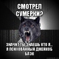 смотрел сумерки? значит ты знаешь кто я...
я психованный джейкоб блэк