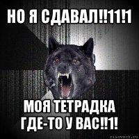 но я сдавал!!11!1 моя тетрадка где-то у вас!!1!