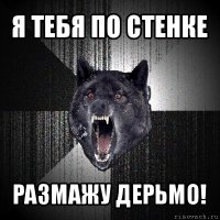 я тебя по стенке размажу дерьмо!