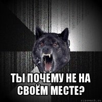  ты почему не на своём месте?