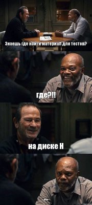 Знаешь где найти материал для тестов? где?!! на диске Н ...