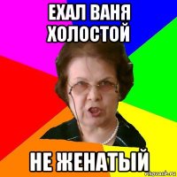 ехал ваня холостой не женатый