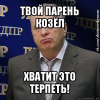 твой парень козёл хватит это терпеть!