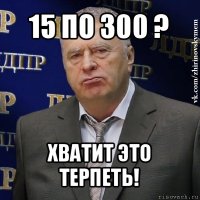 15 по 300 ? хватит это терпеть!