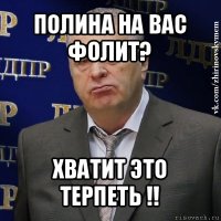 полина на вас фолит? хватит это терпеть !!