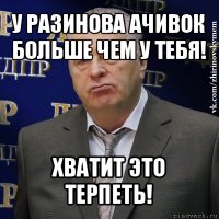 у разинова ачивок больше чем у тебя! хватит это терпеть!