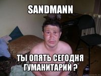 sandmann ты опять сегодня гуманитарий ?