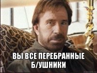  вы все перебранные б/ушники