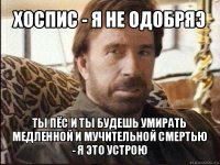 хоспис - я не одобряэ ты пёс и ты будешь умирать медленной и мучительной смертью - я это устрою