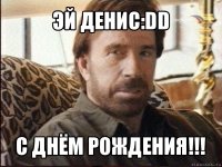 эй денис:dd с днём рождения!!!