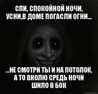 спи, спокойной ночи, усни,в доме погасли огни... ...не смотри ты и на потолок, а то вколю средь ночи шило в бок