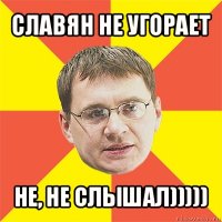 славян не угорает не, не слышал)))))