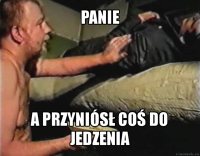 panie a przyniósł coś do jedzenia