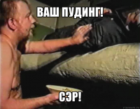 ваш пудинг! сэр!