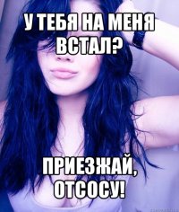 у тебя на меня встал? приезжай, отсосу!