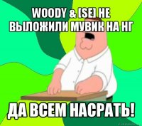 woody & [se] не выложили мувик на нг да всем насрать!