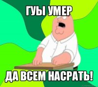 гуы умер да всем насрать!