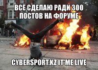 всё сделаю ради 300 постов на форуме cybersport.kz it'me live