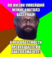 по жизни умнейший мужиг анатолэ васерман! а при опастности превращается в анатолэмачете!