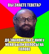 вы знаете тевета? до знакомства с ним у меня были волосы на голове