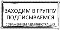 ЗАХОДИМ В ГРУППУ ПОДПИСЫВАЕМСЯ С УВАЖЕНИЕМ АДМИНИСТРАЦЫЯ