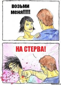 возьми меня!!! на стерва!