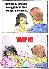 Любимый, извини, но я удалила твой аккаунт в вормикс. УМРИ!