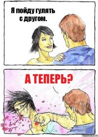 Я пойду гулять с другом. А ТЕПЕРЬ?