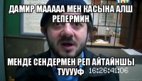 дамир мааааа мен касына алш репермин менде сендермен реп айтайншы тууууф