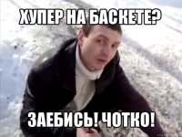 хупер на баскете? заебись! чотко!