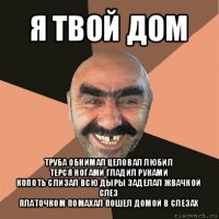 я твой дом труба обнимал целовал любил
терся ногами гладил руками
копоть слизал всю дыры заделал жвачкой
слез
платочком помахал пошел домой в слезах