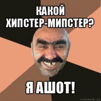 какой хипстер-мипстер? я ашот!