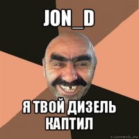 jon_d я твой дизель каптил