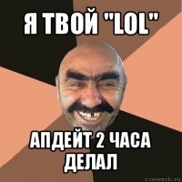 я твой "lol" апдейт 2 часа делал