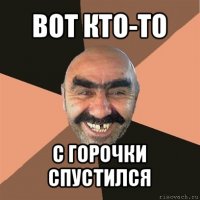 вот кто-то с горочки спустился