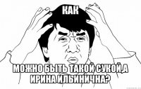 как можно быть такой сукой,а ирина ильинична?