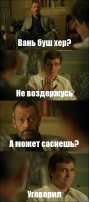 Вань буш хер? Не воздержусь А может саснешь? Уговорил