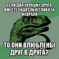 если два хороших друга вместе сидят пьют пиво 14 февраля то они влюблены друг в друга?