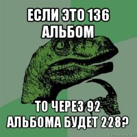 если это 136 альбом то через 92 альбома будет 228?