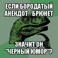 если бородатый анекдот - брюнет значит он "черный юмор"?