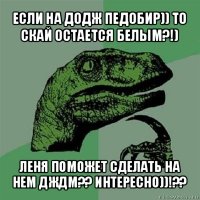 если на додж педобир)) то скай остается белым?!) леня поможет сделать на нем дждм?? интересно))!??