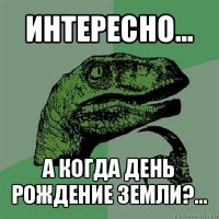 интересно... а когда день рождение земли?...