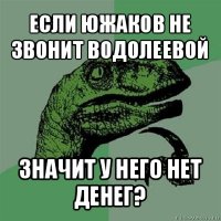 если южаков не звонит водолеевой значит у него нет денег?