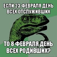 если 23 февраля день всех отслуживших то 8 февраля день всех родивших?