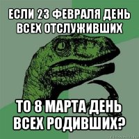 если 23 февраля день всех отслуживших то 8 марта день всех родивших?