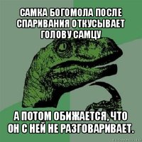 самка богомола после спаривания откусывает голову самцу а потом обижается, что он с ней не разговаривает.