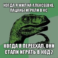 когда я жил на алексеевке, пацаны играли в кс когда я переехал, они стали играть в код2