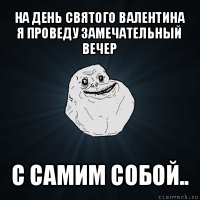 на день святого валентина
я проведу замечательный вечер с самим собой..