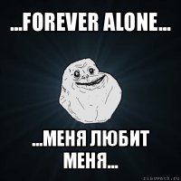 ...forever alone... ...меня любит меня...