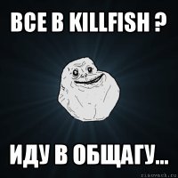 все в killfish ? иду в общагу...